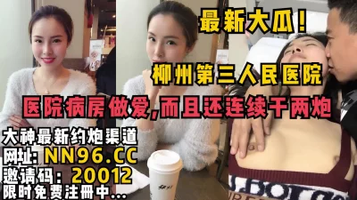 柳州第三人民医院病房偷情连干两炮流出【完整87分钟已传简阶